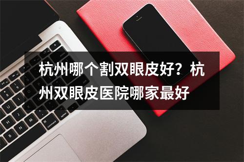 杭州哪个割双眼皮好？杭州双眼皮医院哪家最好