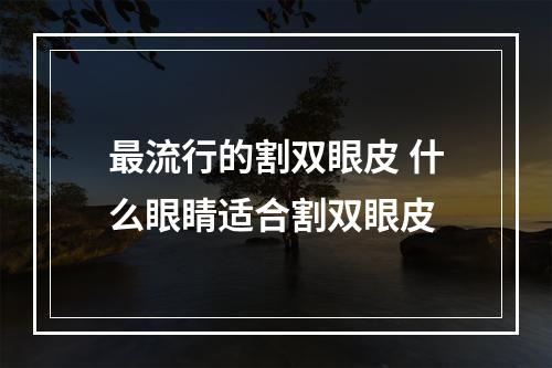 最流行的割双眼皮 什么眼睛适合割双眼皮