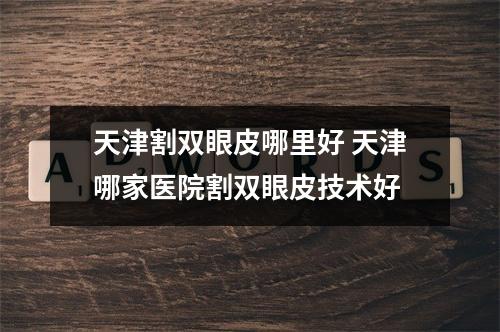 天津割双眼皮哪里好 天津哪家医院割双眼皮技术好