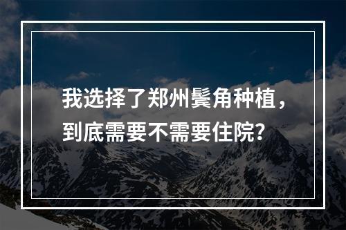 我选择了郑州鬓角种植，到底需要不需要住院？