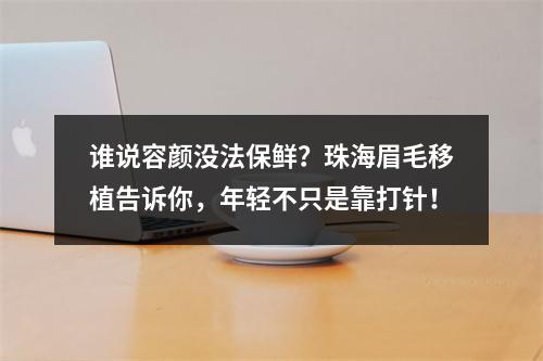 谁说容颜没法保鲜？珠海眉毛移植告诉你，年轻不只是靠打针！