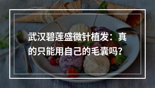 武汉碧莲盛微针植发：真的只能用自己的毛囊吗？