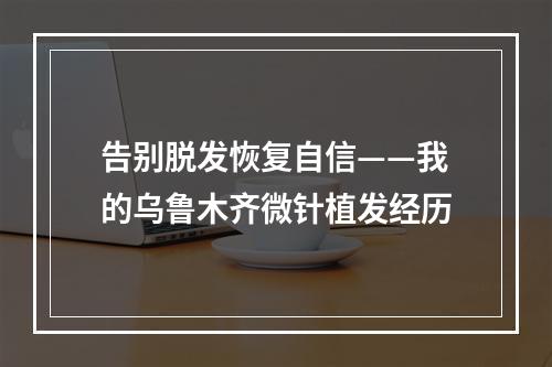 告别脱发恢复自信——我的乌鲁木齐微针植发经历