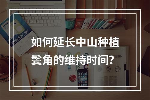 如何延长中山种植鬓角的维持时间？