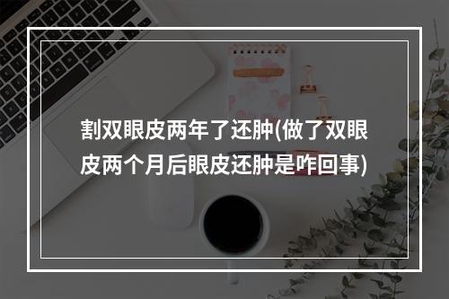 割双眼皮两年了还肿(做了双眼皮两个月后眼皮还肿是咋回事)