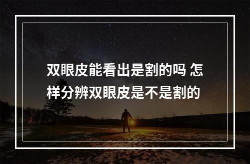 双眼皮能看出是割的吗 怎样分辨双眼皮是不是割的