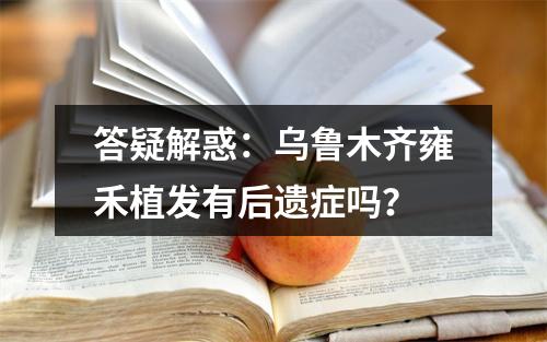 答疑解惑：乌鲁木齐雍禾植发有后遗症吗？