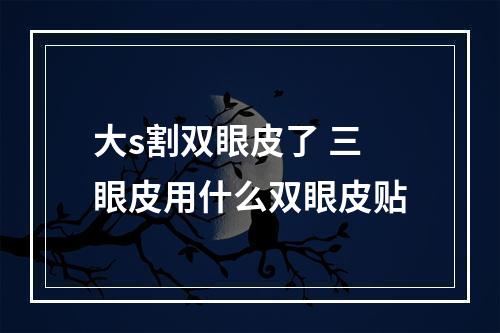 大s割双眼皮了 三眼皮用什么双眼皮贴