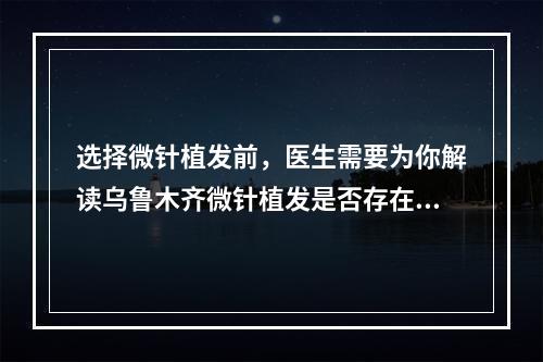 选择微针植发前，医生需要为你解读乌鲁木齐微针植发是否存在危害