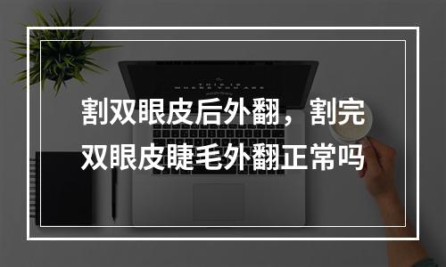 割双眼皮后外翻，割完双眼皮睫毛外翻正常吗