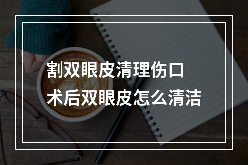 割双眼皮清理伤口 术后双眼皮怎么清洁