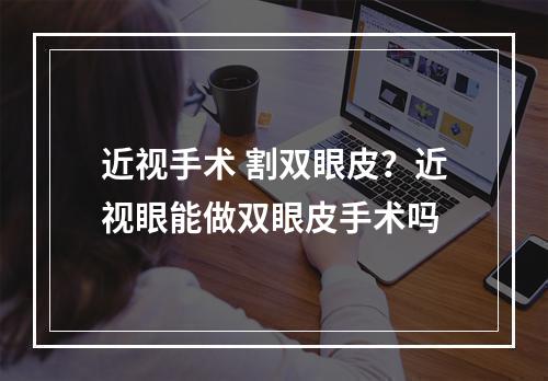 近视手术 割双眼皮？近视眼能做双眼皮手术吗