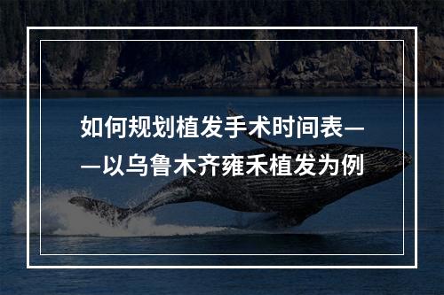 如何规划植发手术时间表——以乌鲁木齐雍禾植发为例