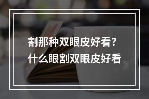 割那种双眼皮好看？什么眼割双眼皮好看