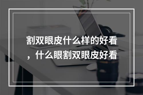 割双眼皮什么样的好看，什么眼割双眼皮好看