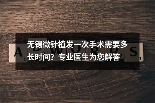 无锡微针植发一次手术需要多长时间？专业医生为您解答