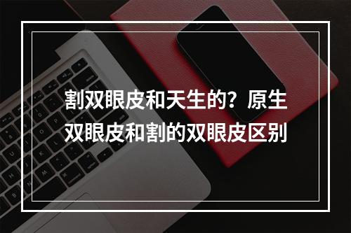 割双眼皮和天生的？原生双眼皮和割的双眼皮区别