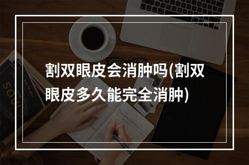 割双眼皮会消肿吗(割双眼皮多久能完全消肿)