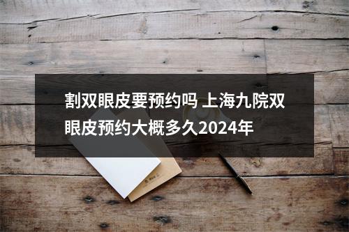 割双眼皮要预约吗 上海九院双眼皮预约大概多久2024年