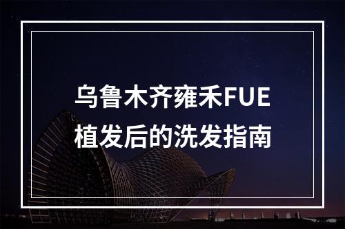 乌鲁木齐雍禾FUE植发后的洗发指南