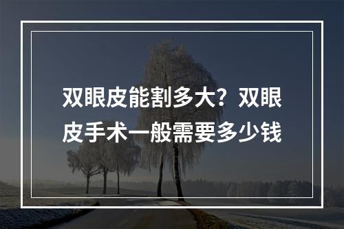 双眼皮能割多大？双眼皮手术一般需要多少钱