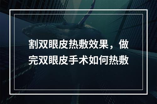 割双眼皮热敷效果，做完双眼皮手术如何热敷