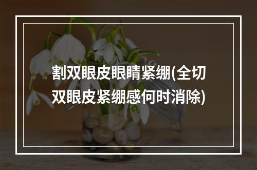 割双眼皮眼睛紧绷(全切双眼皮紧绷感何时消除)