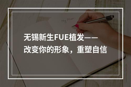 无锡新生FUE植发——改变你的形象，重塑自信