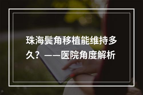 珠海鬓角移植能维持多久？——医院角度解析