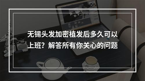 无锡头发加密植发后多久可以上班？解答所有你关心的问题