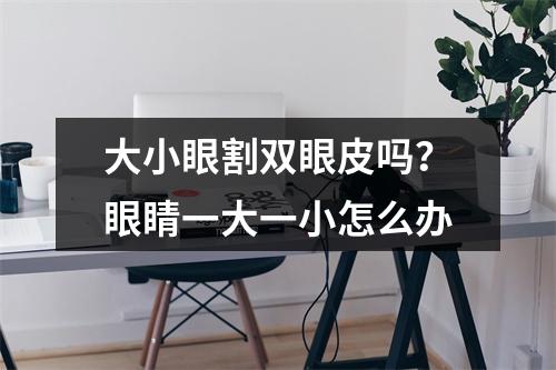 大小眼割双眼皮吗？眼睛一大一小怎么办