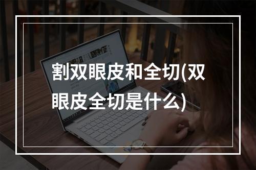 割双眼皮和全切(双眼皮全切是什么)