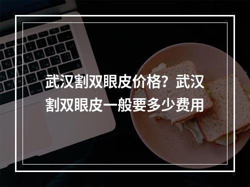 武汉割双眼皮价格？武汉割双眼皮一般要多少费用