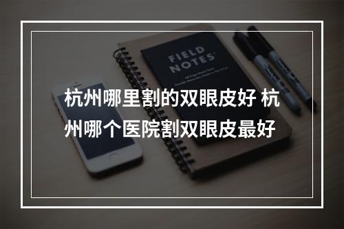 杭州哪里割的双眼皮好 杭州哪个医院割双眼皮最好