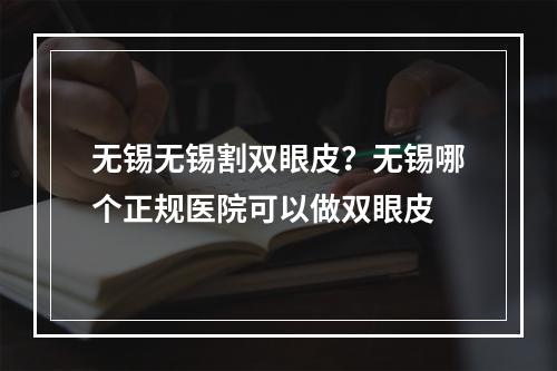 无锡无锡割双眼皮？无锡哪个正规医院可以做双眼皮