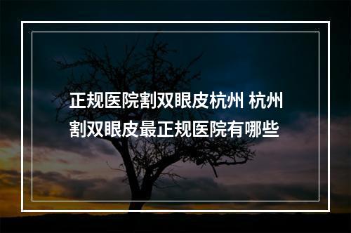 正规医院割双眼皮杭州 杭州割双眼皮最正规医院有哪些