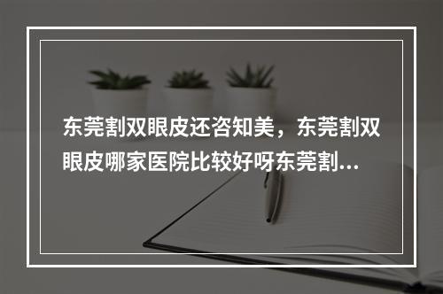 东莞割双眼皮还咨知美，东莞割双眼皮哪家医院比较好呀东莞割双眼皮