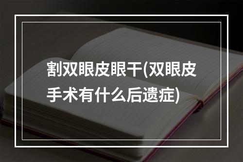 割双眼皮眼干(双眼皮手术有什么后遗症)