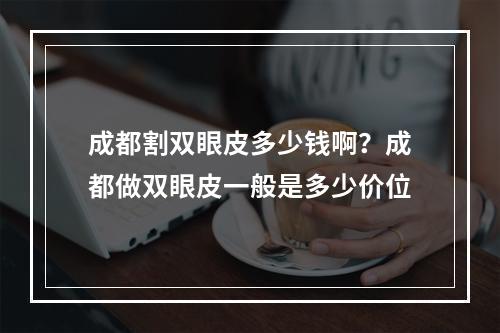 成都割双眼皮多少钱啊？成都做双眼皮一般是多少价位