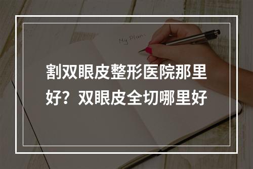 割双眼皮整形医院那里好？双眼皮全切哪里好