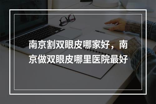 南京割双眼皮哪家好，南京做双眼皮哪里医院最好