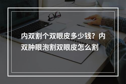 内双割个双眼皮多少钱？内双肿眼泡割双眼皮怎么割