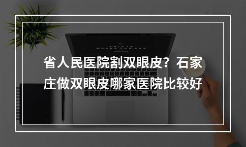 省人民医院割双眼皮？石家庄做双眼皮哪家医院比较好