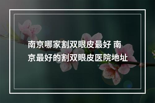 南京哪家割双眼皮最好 南京最好的割双眼皮医院地址