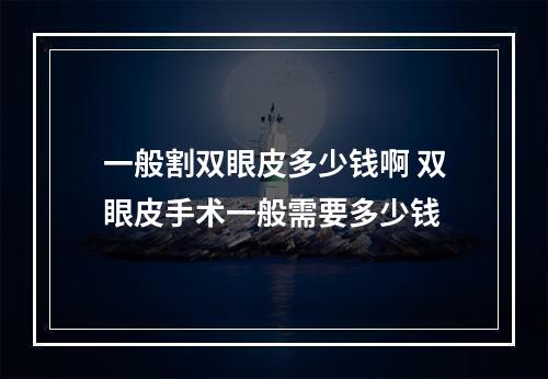 一般割双眼皮多少钱啊 双眼皮手术一般需要多少钱