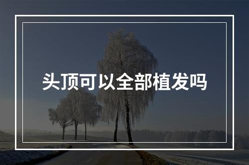 头顶可以全部植发吗