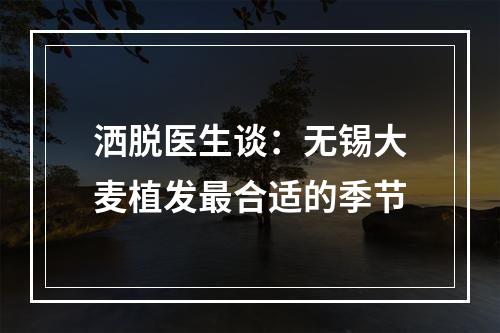 洒脱医生谈：无锡大麦植发最合适的季节