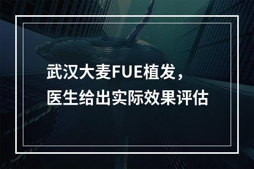 武汉大麦FUE植发，医生给出实际效果评估