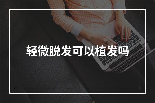 轻微脱发可以植发吗