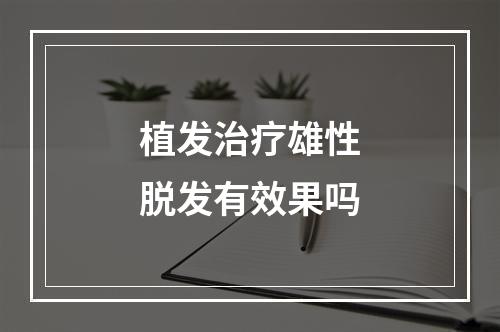 植发治疗雄性脱发有效果吗